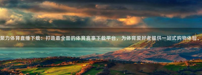 聚力体育直播下载：打造最全面的体育赛事下载平台，为体育爱好者提供一站式购物体验。